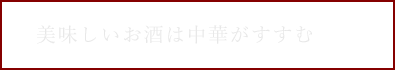 美味しいお酒は 中華がすすむ。